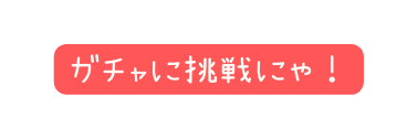 ガチャに挑戦にゃ